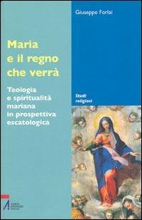 Maria e il regno che verrà. Teologia e spiritualità mariana in prospettiva escatologica - Giuseppe Forlai - copertina