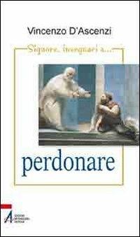 Signore, insegnaci... a perdonare. Esercizi spirituali nella vita quotidiana sullo stile di sant'Ignazio di Loyola - Vincenzo D'Ascenzi - copertina