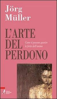 L' arte del perdono. Come si possono guarire le ferite dell'anima - Jörg Müller - copertina