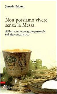 Non possiamo vivere senza la messa. Riflessione teologico-pastorale sul rito eucaristico e i suoi contenuti - Joseph Ndoum - copertina