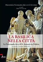 La Basilica nella città. La veneranda Arca di S. Antonio in Padova. La storia, i restauri 2006-2011