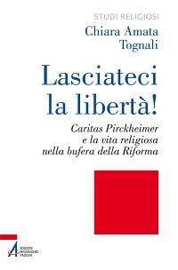 Lasciateci la libertà! Caritas Pirckheimer e la vita religiosa nella bufera della Riforma - Chiara Amata Tognali - copertina