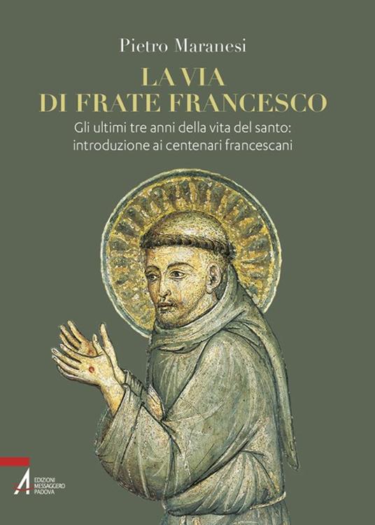 La via di frate Francesco. Gli ultimi tre anni della vita del santo: introduzione ai centenari francescani - Pietro Maranesi - copertina