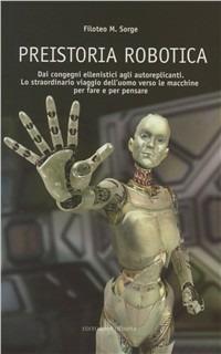 Preistoria robotica. Dai congegni ellenistici agli autoreplicanti, lo straordinario viaggio dell'uomo verso le macchine per fare e per pensare - Filoteo M. Sorge - copertina