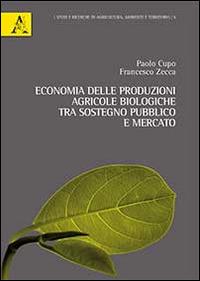 Economia delle produzioni agricole biologiche. Tra sostegno pubblico e mercato - Paolo Cupo,Francesco Zecca - copertina