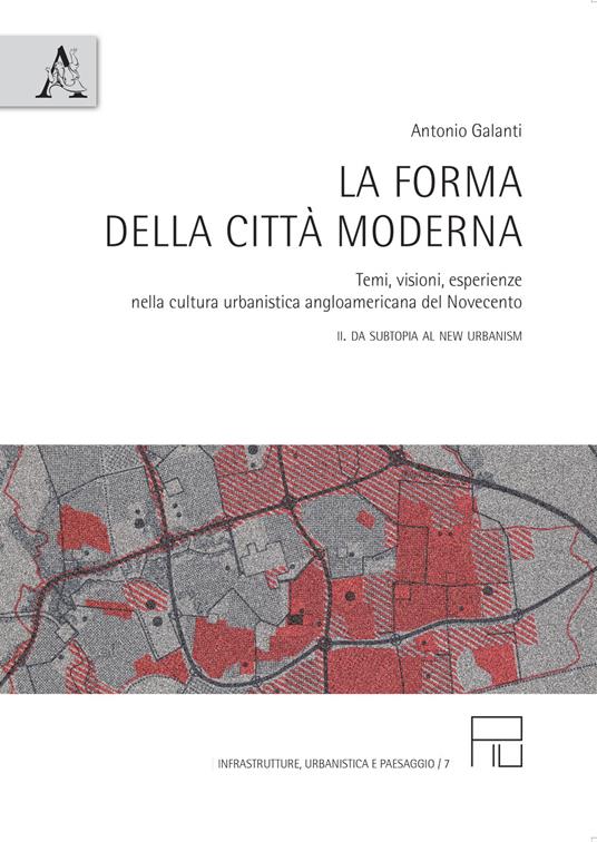 La forma della città moderna. Temi, visioni, esperienze nella cultura urbanistica anglo-americana del Novecento. Vol. 2: da Subtopia al New Urbanism. - Antonio Galanti - copertina