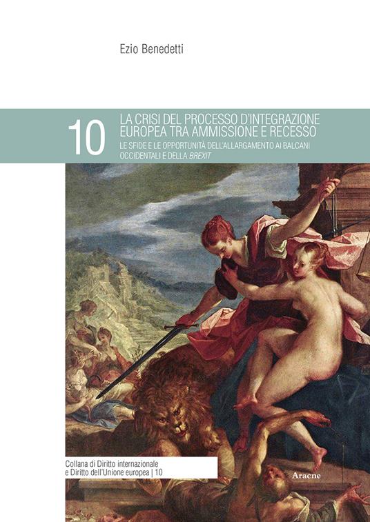 La crisi del processo d'integrazione europea tra ammissione e recesso. Le sfide e le opportunità dell'allargamento ai Balcani occidentali e della Brexit - Ezio Benedetti - copertina