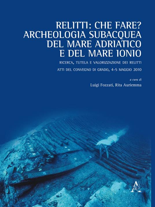 Relitti: che fare? Archeologia subacquea del mare Adriatico e del mare Ionio. Ricerca, tutela e valorizzazione dei relitti. Atti del convegno (Grado, 4-5 maggio 2010) - copertina