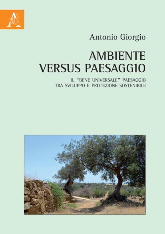 Ambiente versus paesaggio. Il «bene universale» paesaggio tra sviluppo e protezione sostenibile - Antonio Giorgio - copertina