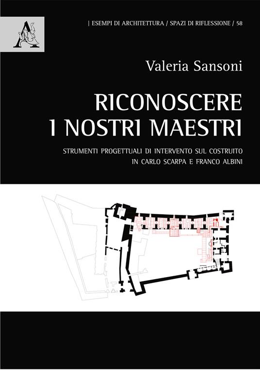 Riconoscere i nostri maestri. Strumenti progettuali di intervento sul costruito in Carlo Scarpa e Franco Albini - Valeria Sansoni - copertina