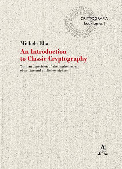 An Introduction to classic cryptography. With an exposition of the mathematics of private and public key ciphers - Michele Elia - copertina