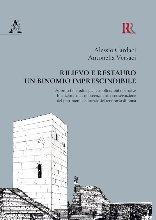 Rilievo e restauro: un binomio imprescindibile. Approcci metodologici e applicazioni operative finalizzate alla conoscenza e alla conservazione del patrimonio culturale del territorio di Enna - Alessio Cardaci,Antonella Versaci - copertina