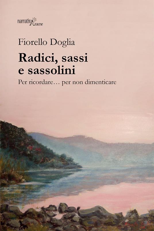 Radici, sassi e sassolini. Per ricordare... per non dimenticare - Fiorello Doglia - copertina