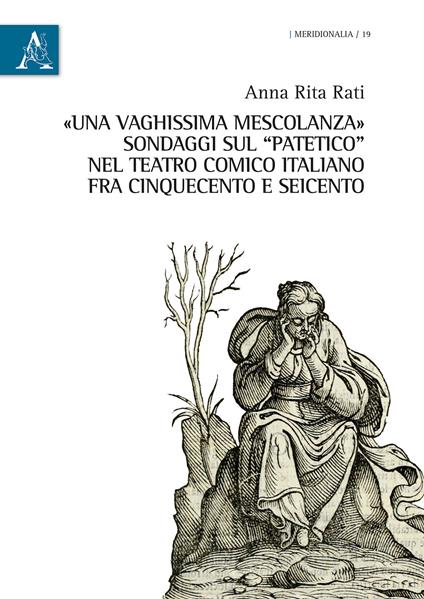 «Una vaghissima mescolanza». Sondaggi sul «patetico» nel teatro comico italiano fra Cinquecento e Seicento - Anna Rita Rati - copertina