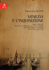 Venezia e l'Inquisizione. Undici processi davanti al Tribunale dei Savi all'Eresia della Repubblica di Venezia negli anni 1554-1588 - Francesca De Poli - copertina