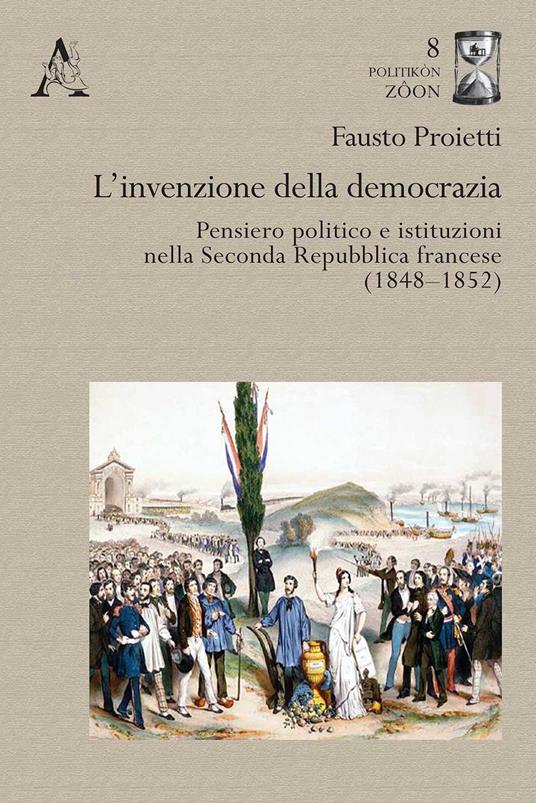 L' invenzione della democrazia. Pensiero politico e istituzioni nella Seconda Repubblica francese (1848-1852) - Fausto Proietti - copertina