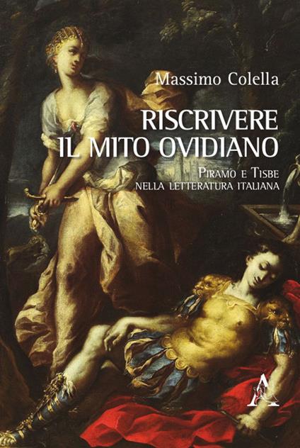 Riscrivere il mito ovidiano. Piramo e Tisbe nella letteratura italiana - Massimo Colella - copertina