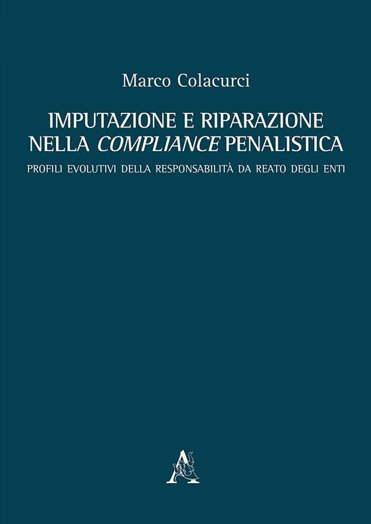 Imputazione e riparazione nella compliance penalistica. Profili evolutivi della responsabilità da reato degli enti - Marco Colacurci - copertina