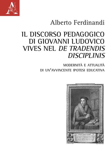 Il discorso pedagogico di Giovanni Ludovico Vives nel «De tradensis disciplinis». Modernità e attualità di un'avvincente ipotesi educativa - Alberto Ferdinandi - copertina