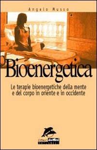 Bioenergetica. Le terapie bioenergetiche della mente e del corpo in Oriente e in Occidente - Angelo Musso - copertina