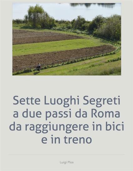 Sette Luoghi Segreti a due passi da Roma da raggiungere in bici e in treno - Luigi Plos - ebook