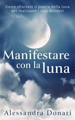 Manifestare con la luna. Come sfruttare il potere della luna per realizzare i tuoi desideri