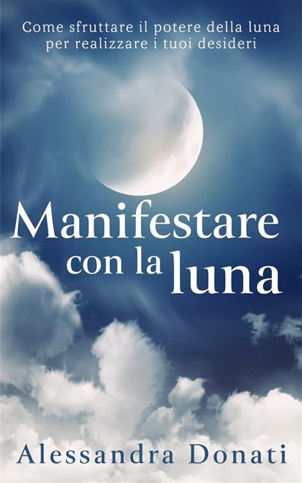 Manifestare con la luna Come sfruttare il potere della luna per realizzare  i tuoi desideri - ebook (ePub) - Alessandra Donati - Achat ebook