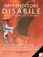 Imprenditore disabile macellato dal Fisco italiano. Una lucida cronaca di un delirio frutto di leggi che si contraddicono e distruggono