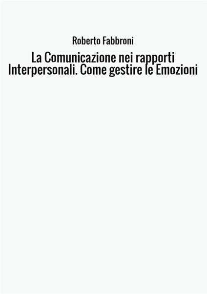 La comunicazione nei rapporti interpersonali. Come gestire le emozioni - Roberto Fabbroni - copertina