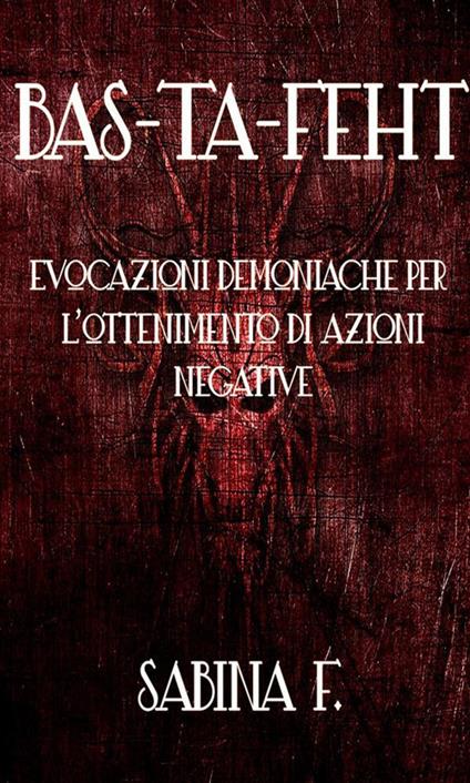 Bas-Ta-Feht. Evocazioni demoniache per l'ottenimento di azioni negative - Sabina F. - ebook