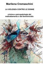 La violenza contro le donne. Crimine e psicopatologia del maltrattamento e del femminicidio