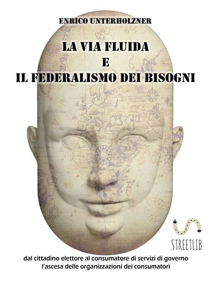 La via fluida e il federalismo dei bisogni. Dal cittadino elettore al consumatore di servizi di governo. L'ascesa delle organizzazioni dei consumatori - Enrico Unterholzner - ebook