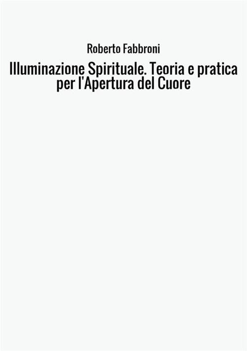 Illuminazione spirituale. Teoria e pratica per l'apertura del cuore - Roberto Fabbroni - copertina