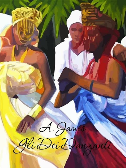 Gli dei danzanti. Alla riscoperta delle tradizioni afro-caraibiche per il benessere fisico e spirituale - Alex James - ebook