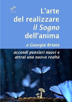 L'arte del realizzare il «sogno» dell'anima. Accendi pensieri nuovi e attrai una nuova realtà - Georgia Briata - copertina