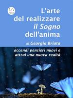 L' arte del realizzare il «sogno» dell'anima. Accendi pensieri nuovi e attrai una nuova realtà