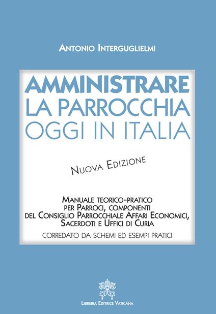 Amministrare la parrocchia oggi in Italia. Manuale teorico-pratico per parroci, componenti del consiglio parrocchiale affari economici, sacerdoti e uffici di curia. Nuova ediz. - Antonio Interguglielmi - copertina