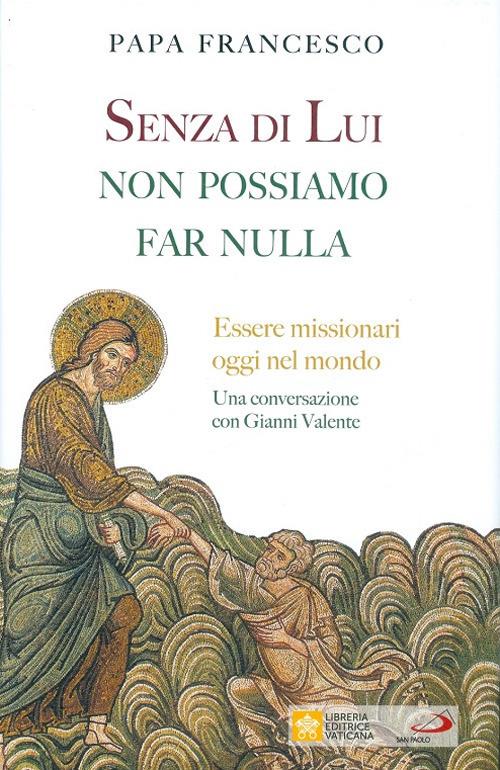 Senza di lui non possiamo far nulla. Essere missionari oggi nel mondo. Una conversazione con Gianni Valente - Francesco (Jorge Mario Bergoglio),Gianni Valente - copertina