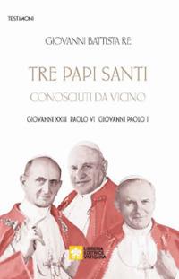 Tre papi santi visti da vicino. Giovanni XXIII, Paolo VI, Papa Giovanni Paolo II - Giovanni Battista Re - copertina