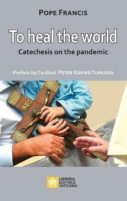 To Heal the World: Catechesis on the Pandemic - Pope Francis - Jorge Mario Bergoglio - cover