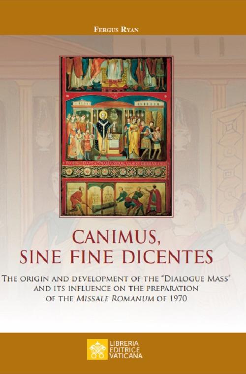 Canimus, sine fine dicentes. The origin and development of the «Dialogue Mass» and its influence on the preparation of the Missale Romanum of 1970 - Fergus Ryan - copertina