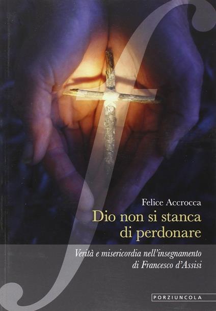 Dio non si stanca di perdonare. Verità e misericordia nell'insegnamento di Francesco d'Assisi - Felice Accrocca - copertina