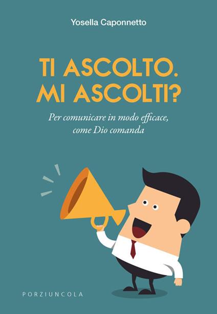 Ti ascolto. Mi ascolti? Per comunicare in modo efficace, come Dio comanda - Yosella Caponnetto - copertina