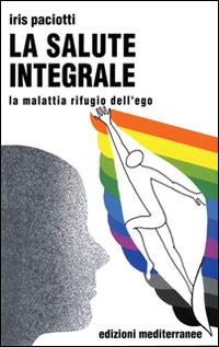 La salute integrale. La malattia rifugio dell'ego - Iris Paciotti - copertina