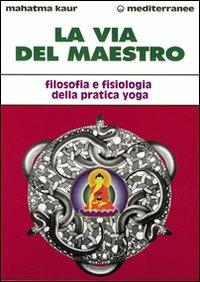 La via del maestro. Filosofia e fisiologia della pratica yoga - Kaur - copertina