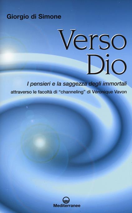 Verso Dio. I pensieri e la saggezza degli immortali. Attraverso le facoltà di «channeling» di Véronique Vavon - Giorgio Di Simone - copertina