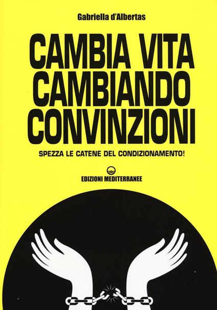 Cambia la vita cambiando convinzioni. Spezza le catene del condizionamento! - Gabriella D'Albertas - copertina