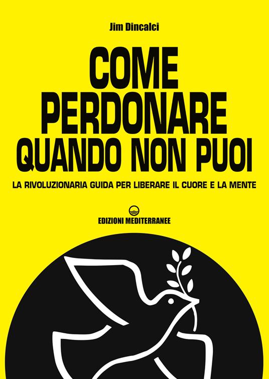 Come perdonare quando non puoi. La rivoluzionaria guida per liberare il cuore e la mente - Jim Dincalci,M. Faccia - ebook