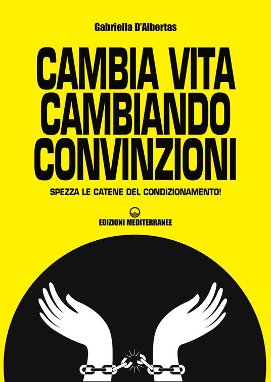 Cambia la vita cambiando convinzioni. Spezza le catene del condizionamento! - Gabriella D'Albertas - ebook