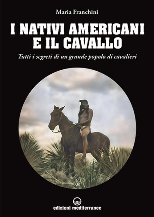 I nativi americani e il cavallo. Tutti i segreti di un grande popolo di cavalieri - Maria Franchini - copertina